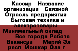 Кассир › Название организации ­ Связной › Отрасль предприятия ­ Бытовая техника и электротовары › Минимальный оклад ­ 35 000 - Все города Работа » Вакансии   . Марий Эл респ.,Йошкар-Ола г.